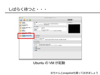 しばらく待つと・・・
Ubuntu の VM が起動
※ちゃんとsnapshotも撮っておきましょう
 