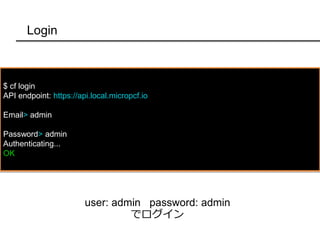 Login
$ cf login
API endpoint: https://api.local.micropcf.io
Email> admin
Password> admin
Authenticating...
OK
user: admin password: admin
でログイン
 