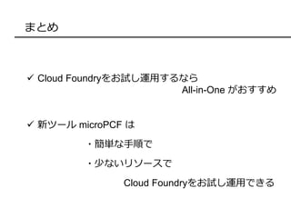 まとめ
 Cloud Foundryをお試し運用するなら
All-in-One がおすすめ
 新ツール microPCF は
・簡単な手順で
・少ないリソースで
Cloud Foundryをお試し運用できる
 