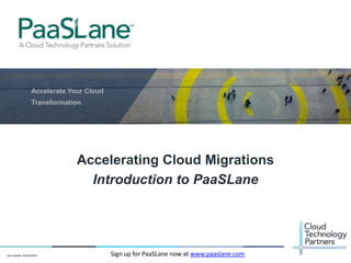 © 2014 Cloud Technology Partners, Inc. / Confidential
1
Accelerating Cloud Migrations
Introduction to PaaSLane
Sign up for PaaSLane now at www.paaslane.comLast Update: 03/26/2014
 