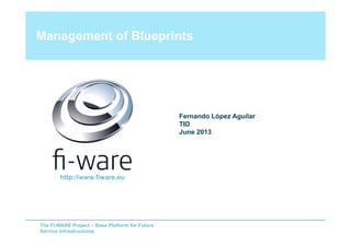 The FI-WARE Project – Base Platform for Future
Service Infrastructures
Management of Blueprints
Fernando López Aguilar
TID
June 2013
http://www.fiware.eu
 