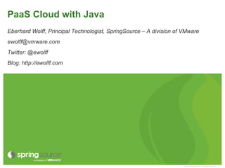 PaaS Cloud with Java
Eberhard Wolff, Principal Technologist, SpringSource – A division of VMware
ewolff@vmware.com
Twitter: @ewolff
Blog: http://ewolff.com




                                                                    © 2009 VMware Inc. All rights reserved
 