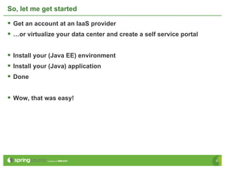 So, let me get started

§  Get an account at an IaaS provider
§  …or virtualize your data center and create a self service portal

§  Install your (Java EE) environment
§  Install your (Java) application
§  Done

§  Wow, that was easy!




                                                                       9
 