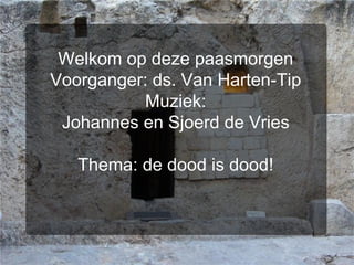 Welkom op deze paasmorgen Voorganger: ds. Van Harten-Tip Muziek: Johannes en Sjoerd de Vries Thema: de dood is dood! 