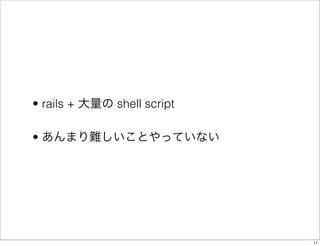 • rails + 大量の shell script

• あんまり難しいことやっていない




                             11
 
