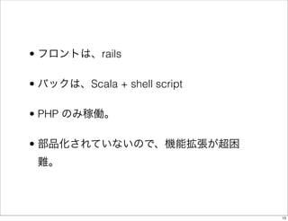 • フロントは、rails

• バックは、Scala + shell script

• PHP のみ稼働。

• 部品化されていないので、機能拡張が超困
 難。




                              13
 