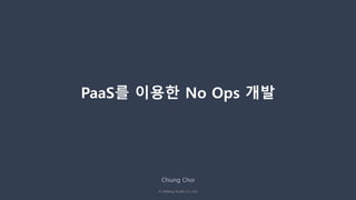 © Malang Studio Co. Ltd,
Chiung Choi
PaaS를 이용한 No Ops 개발
 