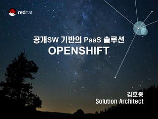 by
공개SW 기반의 PaaS 솔루션
OPENSHIFT
김호중
Solution Architect
 