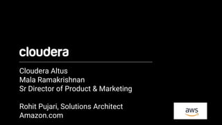 Cloudera Altus
Mala Ramakrishnan
Sr Director of Product & Marketing
Rohit Pujari, Solutions Architect
Amazon.com
 