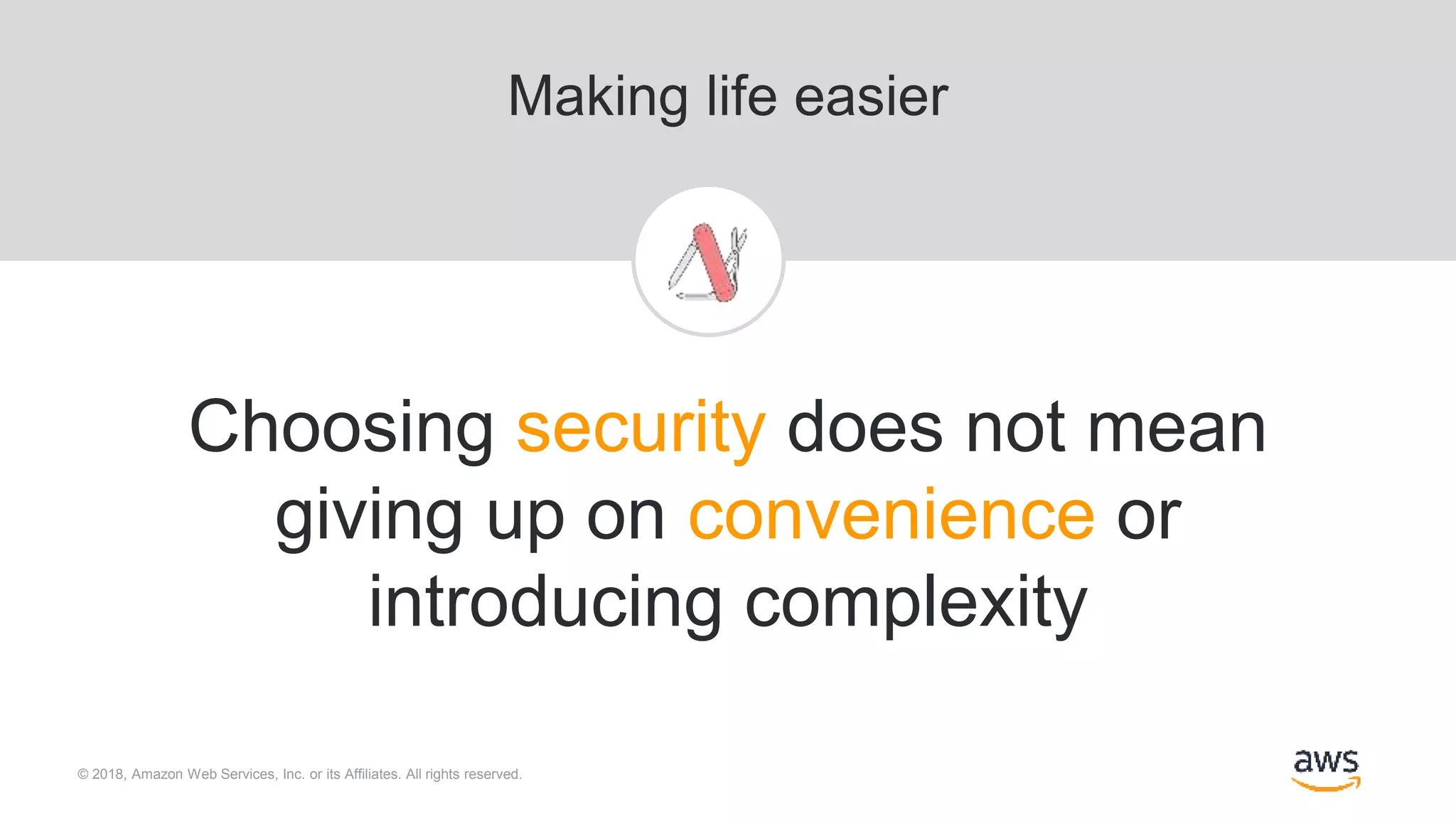© 2018, Amazon Web Services, Inc. or its Affiliates. All rights reserved.
Making life easier
Choosing security does not mean
giving up on convenience or
introducing complexity
 