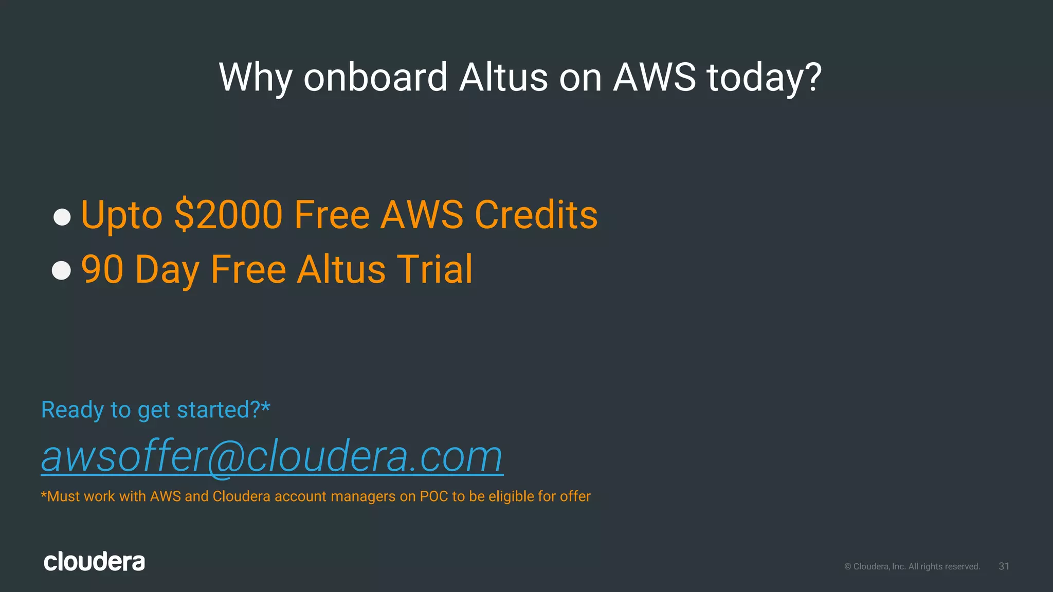 31© Cloudera, Inc. All rights reserved.
Why onboard Altus on AWS today?
● Upto $2000 Free AWS Credits
●90 Day Free Altus Trial
Ready to get started?*
awsoffer@cloudera.com
*Must work with AWS and Cloudera account managers on POC to be eligible for offer
 