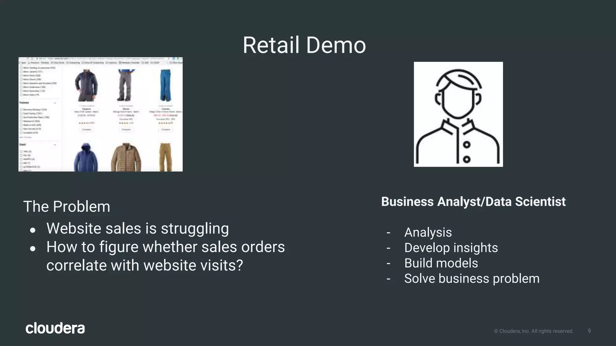 9© Cloudera, Inc. All rights reserved.
Retail Demo
Business Analyst/Data Scientist
- Analysis
- Develop insights
- Build models
- Solve business problem
The Problem
● Website sales is struggling
● How to figure whether sales orders
correlate with website visits?
 