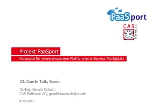 Projekt PaaSport
22. ComIn Talk, Essen
Dr.-Ing. Gerald Hübsch
CAS Software AG, gerald.huebsch@cas.de
07.09.2015
Konzepte für einen modernen Platform-as-a-Service Marktplatz
 