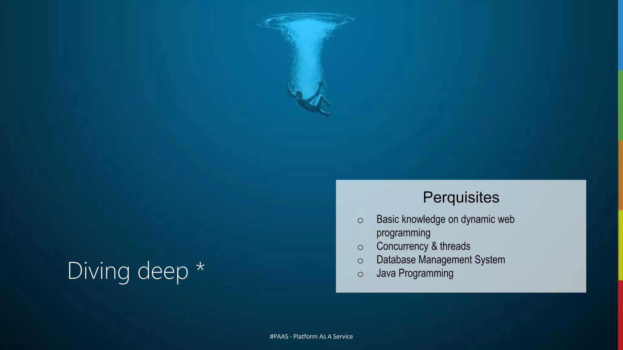 #PAAS - Platform As A Service
Diving deep *
o Basic knowledge on dynamic web
programming
o Concurrency & threads
o Database Management System
o Java Programming
Perquisites
 