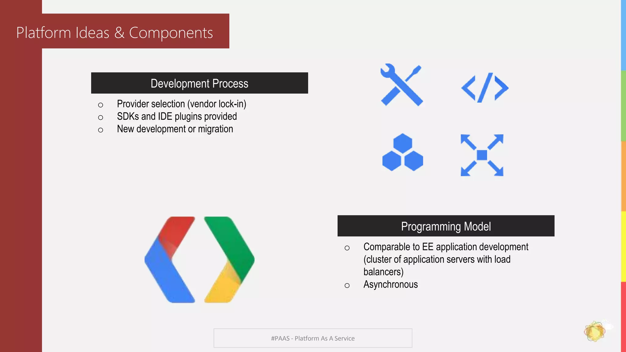 #PAAS - Platform As A Service
Platform Ideas & Components
Development Process
o Provider selection (vendor lock-in)
o SDKs and IDE plugins provided
o New development or migration
Programming Model
o Comparable to EE application development
(cluster of application servers with load
balancers)
o Asynchronous
 