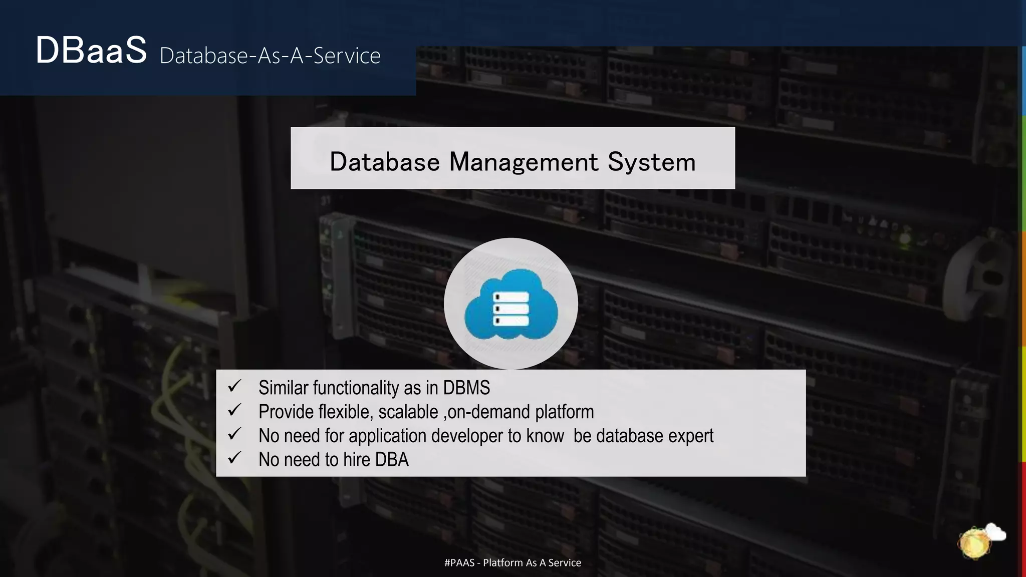 #PAAS - Platform As A Service
 Similar functionality as in DBMS
 Provide flexible, scalable ,on-demand platform
 No need for application developer to know be database expert
 No need to hire DBA
DBaaS Database-As-A-Service
Database Management System
 