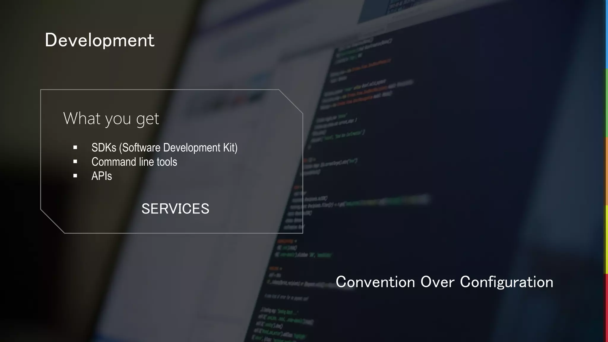 Development
What you get
 SDKs (Software Development Kit)
 Command line tools
 APIs
SERVICES
Convention Over Configuration
 