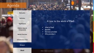 #PAAS - Platform As A Service
Agenda
Motivation
Definition
Significance
Platform Ideas &
Components
Market Overview
Infrastructure View
Diving In
DBaaS
A tour to the world of PaaS
 What is PaaS
 Benefits
 Services provided
 Who provides it
 