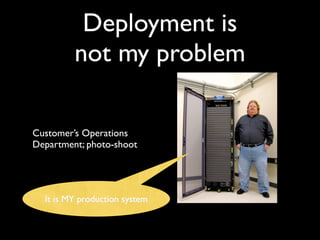 Deployment is
         not my problem

Customer’s Operations
Department; photo-shoot




  It is MY production system
 