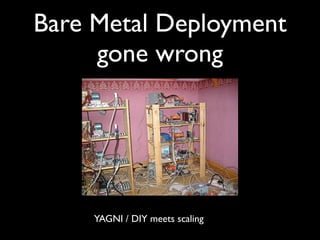 Bare Metal Deployment
     gone wrong




     YAGNI / DIY meets scaling
 