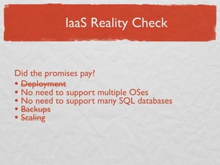 IaaS Reality Check


Did the promises pay?
• Deployment
• No need to support multiple OSes
• No need to support many SQL databases
• Backups
• Scaling
 