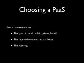 Choosing a PaaS

Make a requirement matrix:

    •   The type of clouds: public, private, hybrid

    •   The required runtimes and databases

    •   The licensing
 