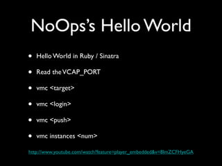 NoOps’s Hello World
•   Hello World in Ruby / Sinatra

•   Read the VCAP_PORT

•   vmc <target>

•   vmc <login>

•   vmc <push>

•   vmc instances <num>

http://www.youtube.com/watch?feature=player_embedded&v=8ImZCFHyeGA
 