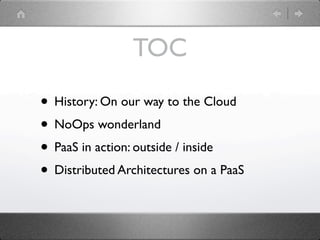TOC

• History: On our way to the Cloud
• NoOps wonderland
• PaaS in action: outside / inside
• Distributed Architectures on a PaaS
 