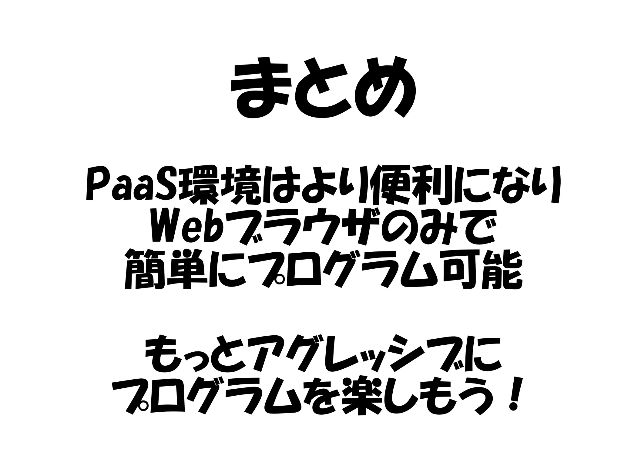 まとめ
PaaS環境はより便利になり
Webブラウザのみで
簡単にプログラム可能
もっとアグレッシブに
プログラムを楽しもう！
 