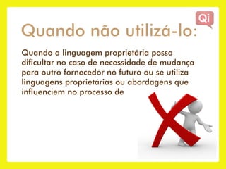 Quando não utilizá-lo:
Quando a linguagem proprietária possa
dificultar no caso de necessidade de mudança
para outro fornecedor no futuro ou se utiliza
linguagens proprietárias ou abordagens que
influenciem no processo de
 