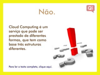 Não.
Cloud Computing é um
serviço que pode ser
prestado de diferentes
formas, que tem como
base três estruturas
diferentes.



Para ler o texto completo, clique aqui.
 