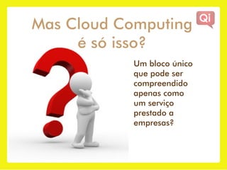 Mas Cloud Computing
     é só isso?
            Um bloco único
            que pode ser
            compreendido
            apenas como
            um serviço
            prestado a
            empresas?
 