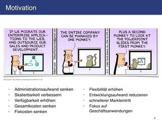 Motivation




Bild-Quelle: http://dilbert.com/strips/comic/2010-01-18/




      •        Administrationsaufwand senken               •   Flexibilität erhöhen
      •        Skalierbarkeit verbessern                   •   Entwicklungsaufwand reduzieren
      •        Verfügbarkeit erhöhen                       •   schnellerer Markteintritt
      •        Gesamtkosten senken                         •   Fokus auf
      •        Fixkosten senken                                Geschäftsanwendungen
                                                                                                2
 