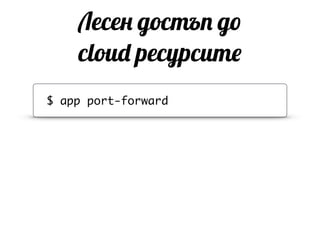 Лесен достъп до
cloud ресурсите
$ app port-forward
 