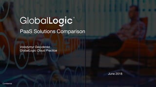 Confidential
PaaS Solutions Comparison
Volodymyr Davydenko
GlobalLogic Cloud Practice
June 2018
 