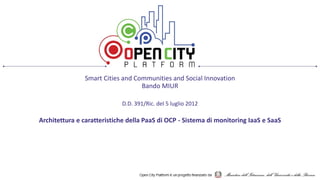 Smart Cities and Communities and Social Innovation
Bando MIUR
D.D. 391/Ric. del 5 luglio 2012
Architettura e caratteristiche della PaaS di OCP - Sistema di monitoring IaaS e SaaS
 