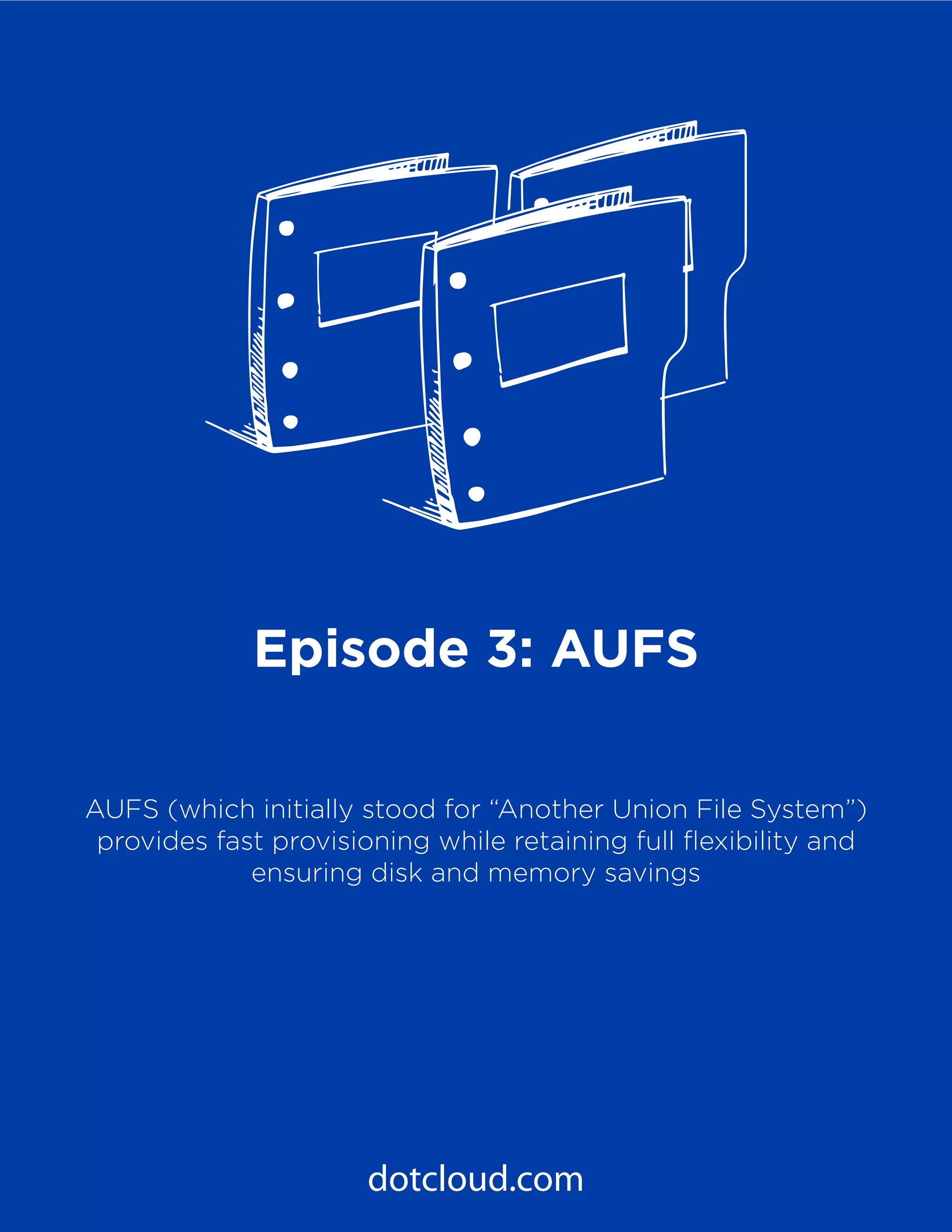 11
PaaS Under the Hood
Episode 3: AUFS
dotcloud.com
Episode 3: AUFS
AUFS (which initially stood for “Another Union File System”)
provides fast provisioning while retaining full flexibility and
ensuring disk and memory savings
 