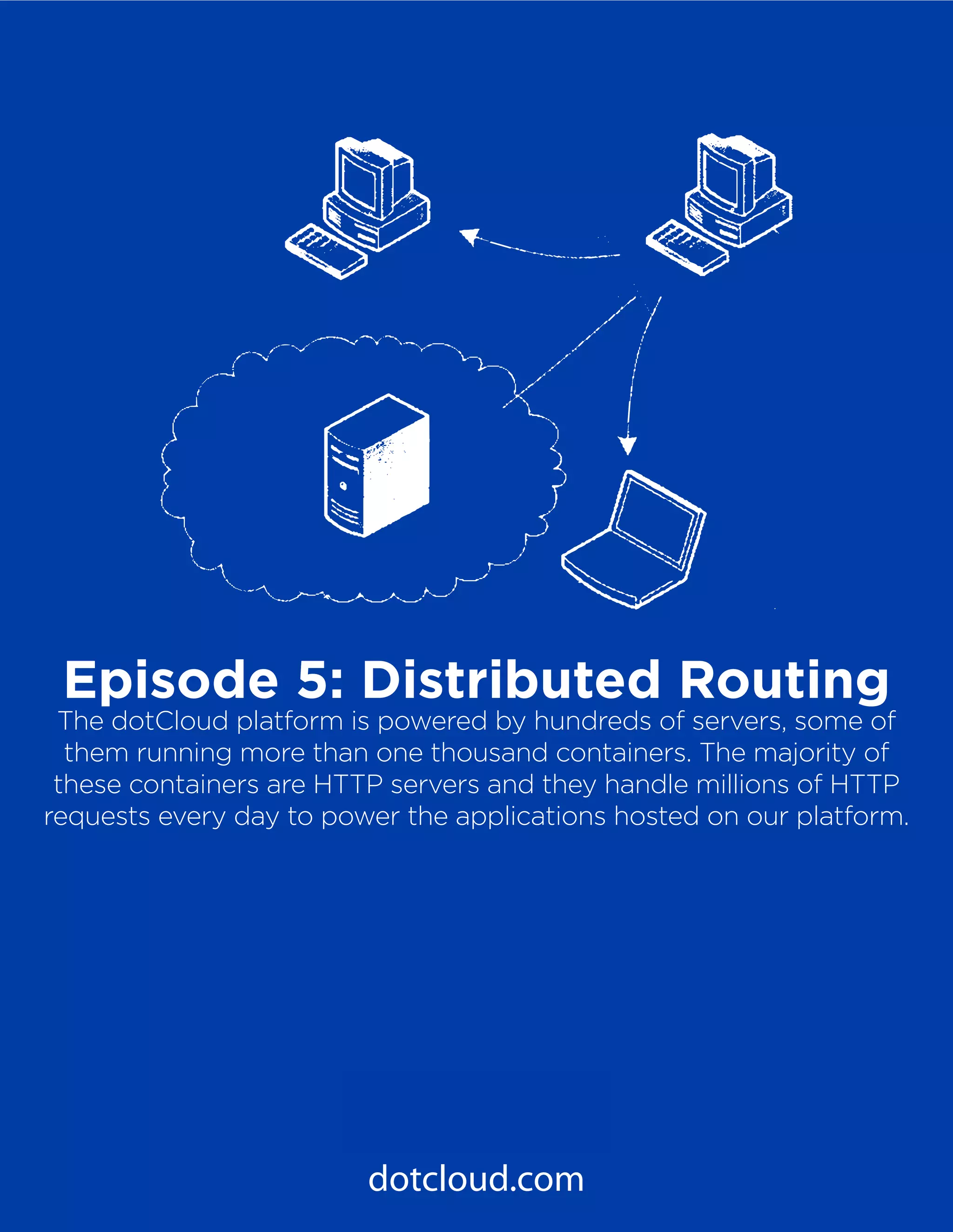 18
PaaS Under the Hood
Episode 5: Distributed Routing
dotcloud.com
Episode 5: Distributed Routing
The dotCloud platform is powered by hundreds of servers, some of
them running more than one thousand containers. The majority of
these containers are HTTP servers and they handle millions of HTTP
requests every day to power the applications hosted on our platform.
 