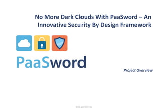 www.paasword.eu
No More Dark Clouds With PaaSword – An
Innovative Security By Design Framework
Project Overview
 