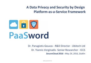 www.paasword.eu
A Data Privacy and Security by Design
Platform‐as‐a‐Service Framework
Dr. Panagiotis Gouvas - R&D Director - Ubitech Ltd
Dr. Yiannis Verginadis -Senior Researcher - ICCS
SecureCloud 2016 - May 24, 2016, Dublin
 