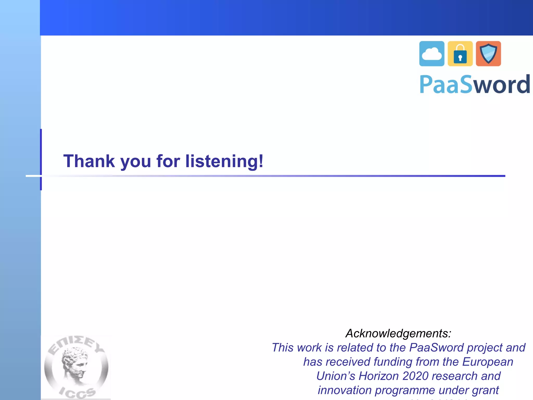 Thank you for listening!
Acknowledgements:
This work is related to the PaaSword project and
has received funding from the European
Union’s Horizon 2020 research and
innovation programme under grant
 