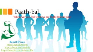 Paath-bal
Whenever you feel weak we are Right Behind you!

Renzil D’cruz
http://RenzilDe.com
http://about.me/renzilde
http://linkedin.com/in/renzilde

 
