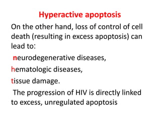 Hyperactive apoptosis
On the other hand, loss of control of cell
death (resulting in excess apoptosis) can
:lead to
neurodegenerative diseases,
hematologic diseases,
tissue damage.
The progression of HIV is directly linked
to excess, unregulated apoptosis
 