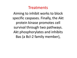Treatments
Aiming to inhibit works to block
specific caspases. Finally, the Akt
protein kinase promotes cell
survival through two pathways.
Akt phosphorylates and inhibits
Bas (a Bcl-2 family member),
 