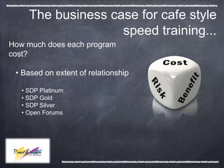 The business case for cafe style
                    speed training...
How much does each program
cost?

 • Based on extent of relationship

   • SDP Platinum
   • SDP Gold
   • SDP Silver
   • Open Forums
 