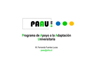 2010
     PAA
     PAAU
Programa de Apoyo a la Adaptación
          Universitaria

        M. Fernanda Fuentes Lucas
              paau@ufro.cl
 