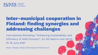 Inter-municipal cooperation in
Finland: finding synergies and
addressing challenges
International Workshop: “Enhancing Sustainability and
Efficiency of WSS Provision”, EU DG Reform and OECD,
15-16 June 2021
Paavo Taipale, Head of Municipal Infrastructure
 