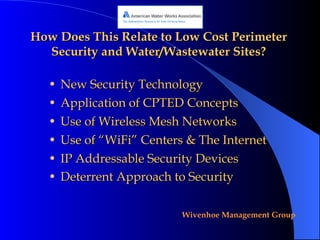 How Does This Relate to Low Cost Perimeter Security and Water/Wastewater Sites? New Security Technology Application of CPTED Concepts Use of Wireless Mesh Networks Use of “WiFi” Centers & The Internet IP Addressable Security Devices Deterrent Approach to Security   