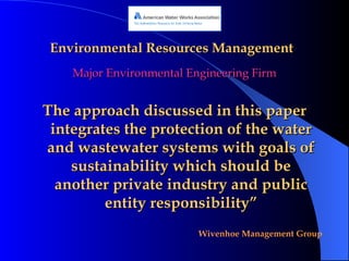 Environmental Resources Management Major Environmental Engineering Firm The approach discussed in this paper integrates the protection of the water and wastewater systems with goals of sustainability which should be another private industry and public entity responsibility” 