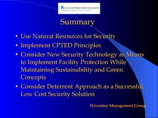 Summary Use Natural Resources for Security Implement CPTED Principles Consider New Security Technology as Means to Implement Facility Protection While Maintaining Sustainability and Green Concepts Consider Deterrent Approach as a Successful, Low Cost Security Solution 